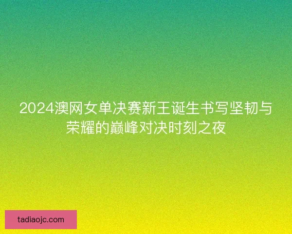 2024澳网女单决赛新王诞生书写坚韧与荣耀的巅峰对决时刻之夜