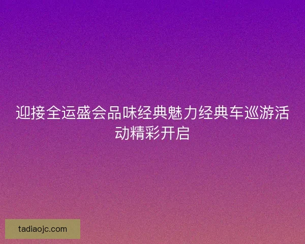 迎接全运盛会品味经典魅力经典车巡游活动精彩开启