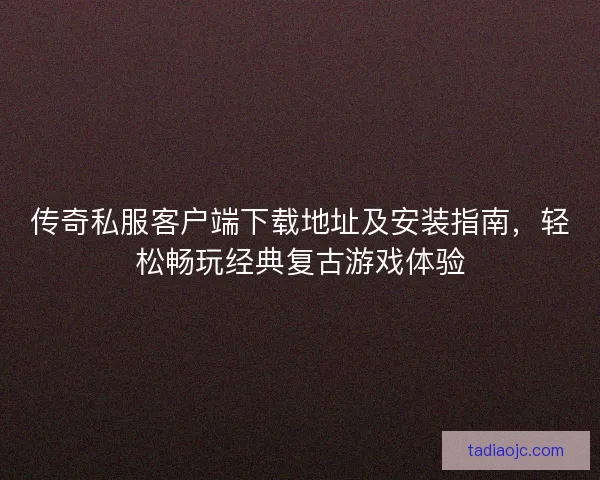 传奇私服客户端下载地址及安装指南，轻松畅玩经典复古游戏体验