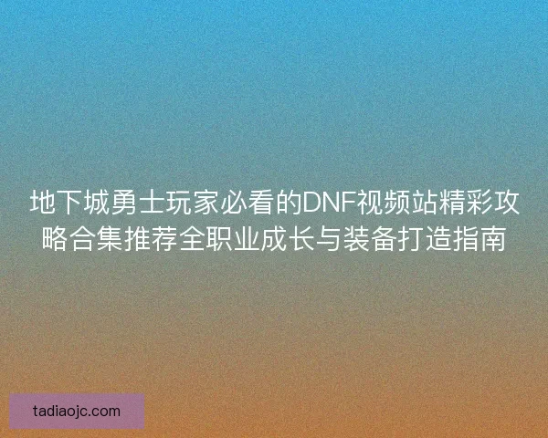 地下城勇士玩家必看的DNF视频站精彩攻略合集推荐全职业成长与装备打造指南