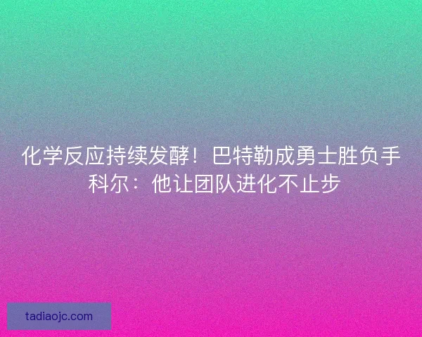 化学反应持续发酵！巴特勒成勇士胜负手 科尔：他让团队进化不止步