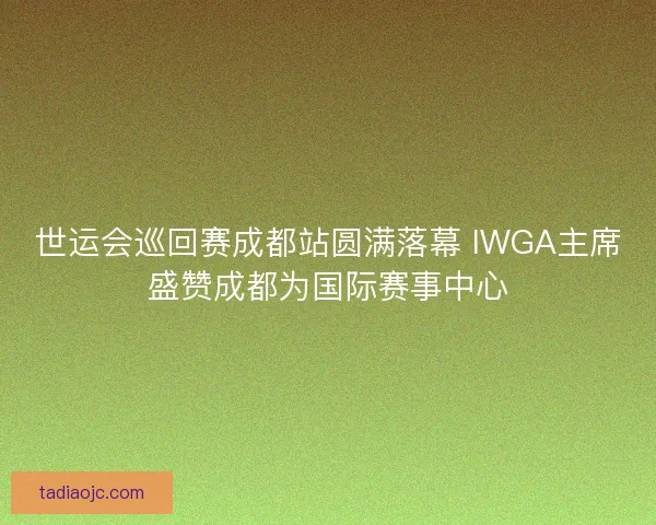 世运会巡回赛成都站圆满落幕 IWGA主席盛赞成都为国际赛事中心