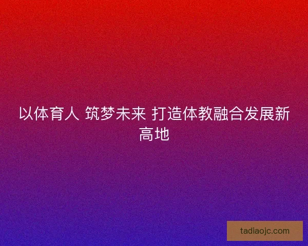 以体育人 筑梦未来 打造体教融合发展新高地