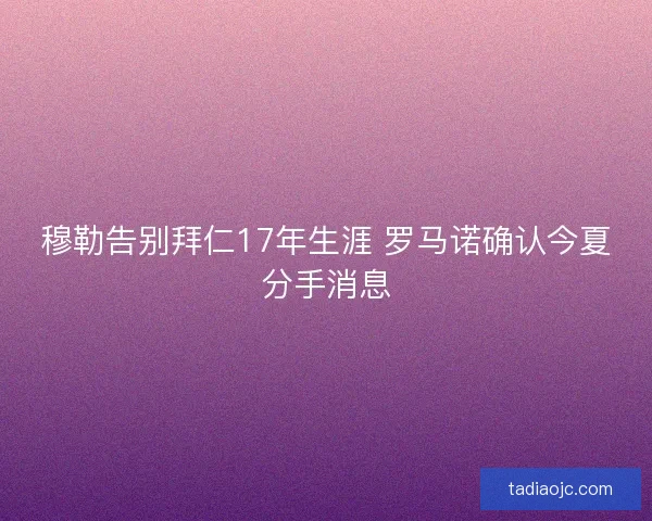 穆勒告别拜仁17年生涯 罗马诺确认今夏分手消息