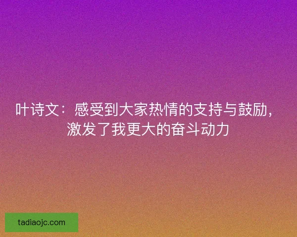 叶诗文：感受到大家热情的支持与鼓励，激发了我更大的奋斗动力