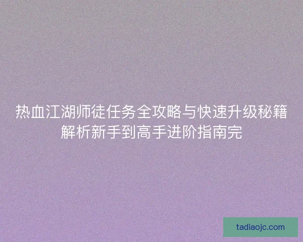 热血江湖师徒任务全攻略与快速升级秘籍解析新手到高手进阶指南完