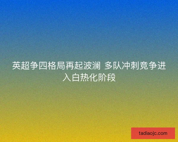 英超争四格局再起波澜 多队冲刺竞争进入白热化阶段