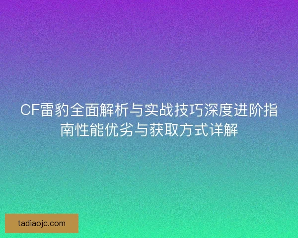 CF雷豹全面解析与实战技巧深度进阶指南性能优劣与获取方式详解