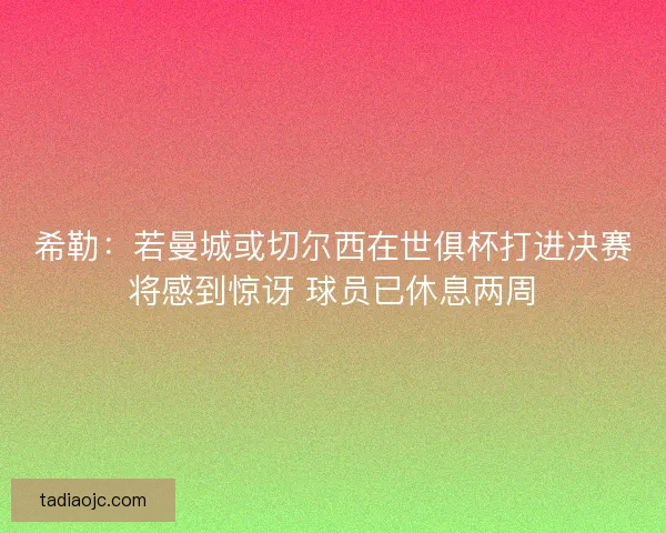 希勒：若曼城或切尔西在世俱杯打进决赛将感到惊讶 球员已休息两周