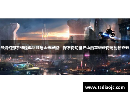 最终幻想系列经典回顾与未来展望：探索奇幻世界中的英雄传奇与创新突破