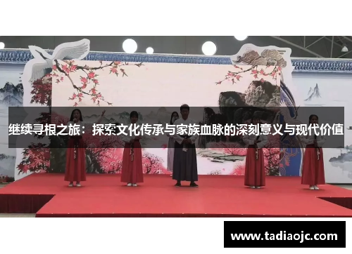 继续寻根之旅：探索文化传承与家族血脉的深刻意义与现代价值